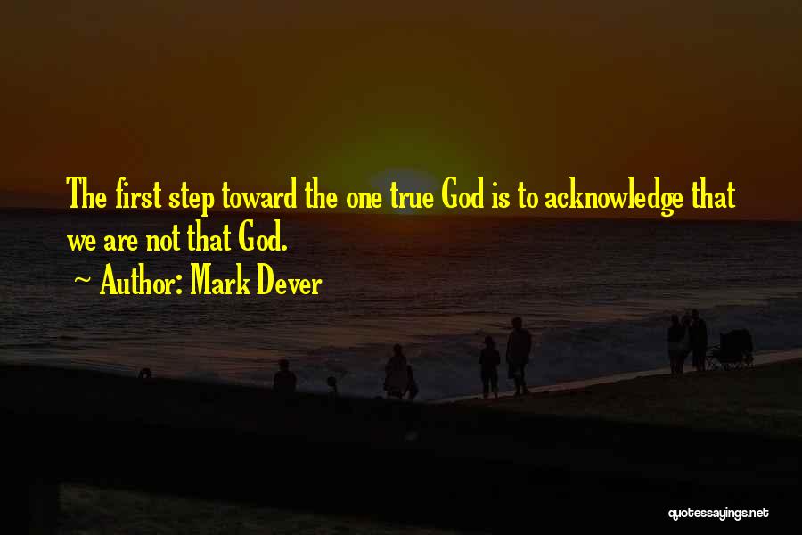 Mark Dever Quotes: The First Step Toward The One True God Is To Acknowledge That We Are Not That God.