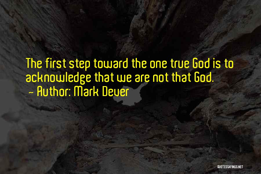 Mark Dever Quotes: The First Step Toward The One True God Is To Acknowledge That We Are Not That God.