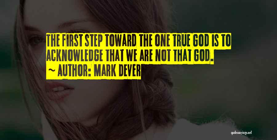 Mark Dever Quotes: The First Step Toward The One True God Is To Acknowledge That We Are Not That God.