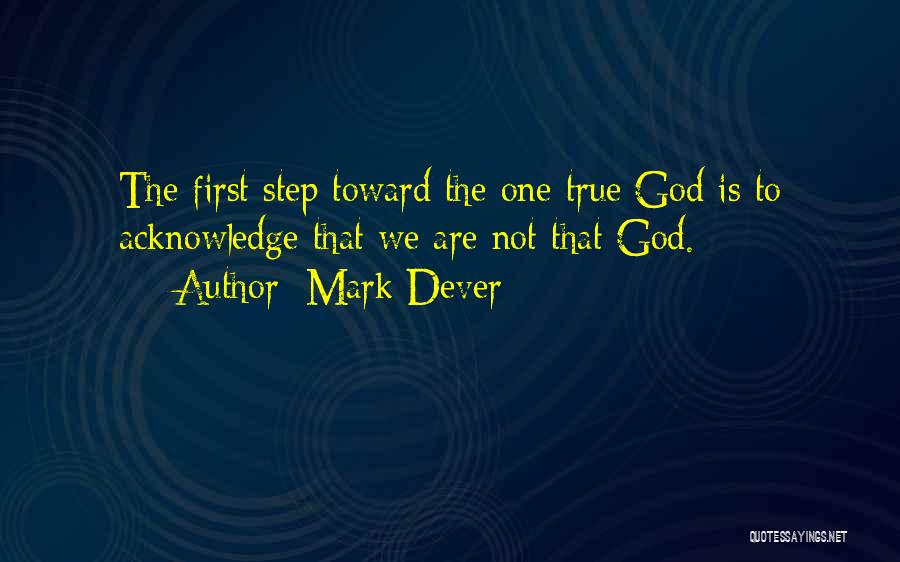 Mark Dever Quotes: The First Step Toward The One True God Is To Acknowledge That We Are Not That God.