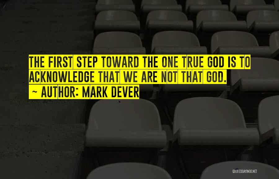 Mark Dever Quotes: The First Step Toward The One True God Is To Acknowledge That We Are Not That God.