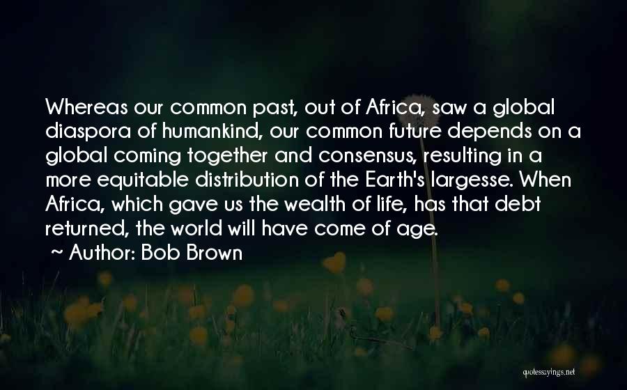 Bob Brown Quotes: Whereas Our Common Past, Out Of Africa, Saw A Global Diaspora Of Humankind, Our Common Future Depends On A Global