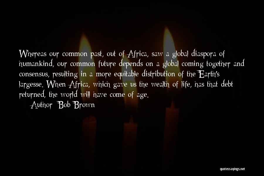 Bob Brown Quotes: Whereas Our Common Past, Out Of Africa, Saw A Global Diaspora Of Humankind, Our Common Future Depends On A Global