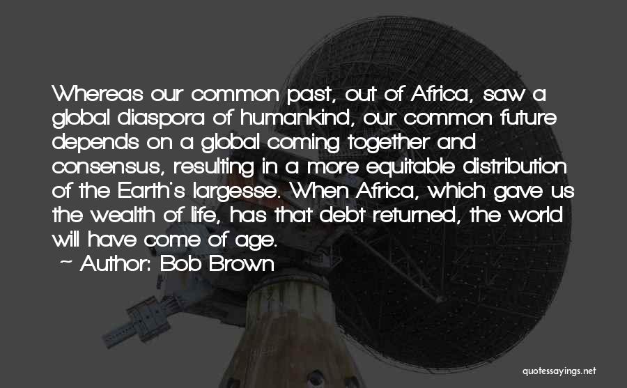 Bob Brown Quotes: Whereas Our Common Past, Out Of Africa, Saw A Global Diaspora Of Humankind, Our Common Future Depends On A Global