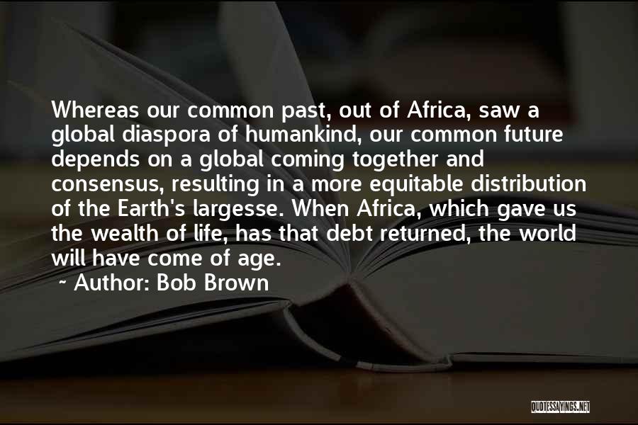 Bob Brown Quotes: Whereas Our Common Past, Out Of Africa, Saw A Global Diaspora Of Humankind, Our Common Future Depends On A Global