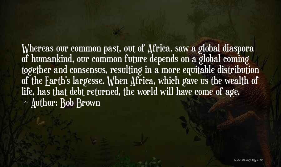 Bob Brown Quotes: Whereas Our Common Past, Out Of Africa, Saw A Global Diaspora Of Humankind, Our Common Future Depends On A Global