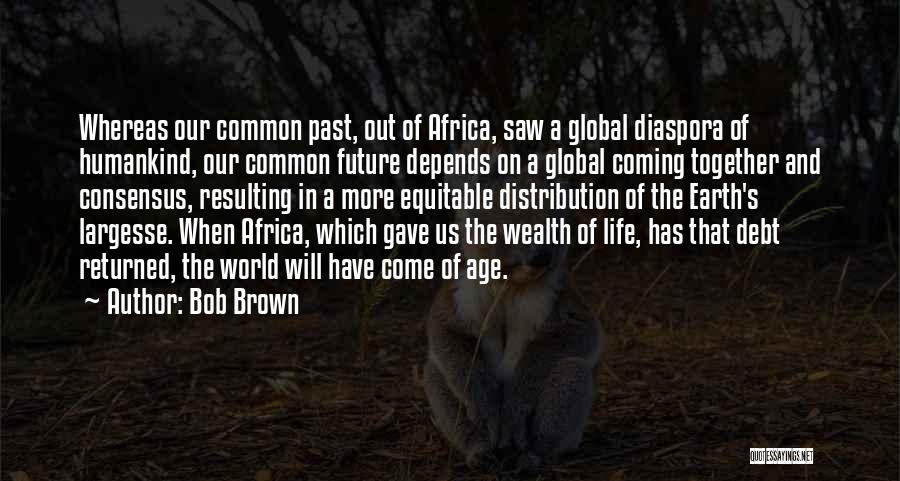 Bob Brown Quotes: Whereas Our Common Past, Out Of Africa, Saw A Global Diaspora Of Humankind, Our Common Future Depends On A Global