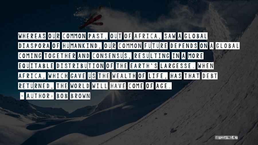 Bob Brown Quotes: Whereas Our Common Past, Out Of Africa, Saw A Global Diaspora Of Humankind, Our Common Future Depends On A Global