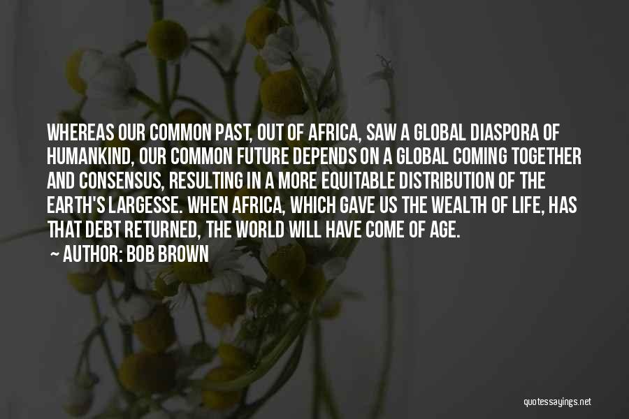 Bob Brown Quotes: Whereas Our Common Past, Out Of Africa, Saw A Global Diaspora Of Humankind, Our Common Future Depends On A Global