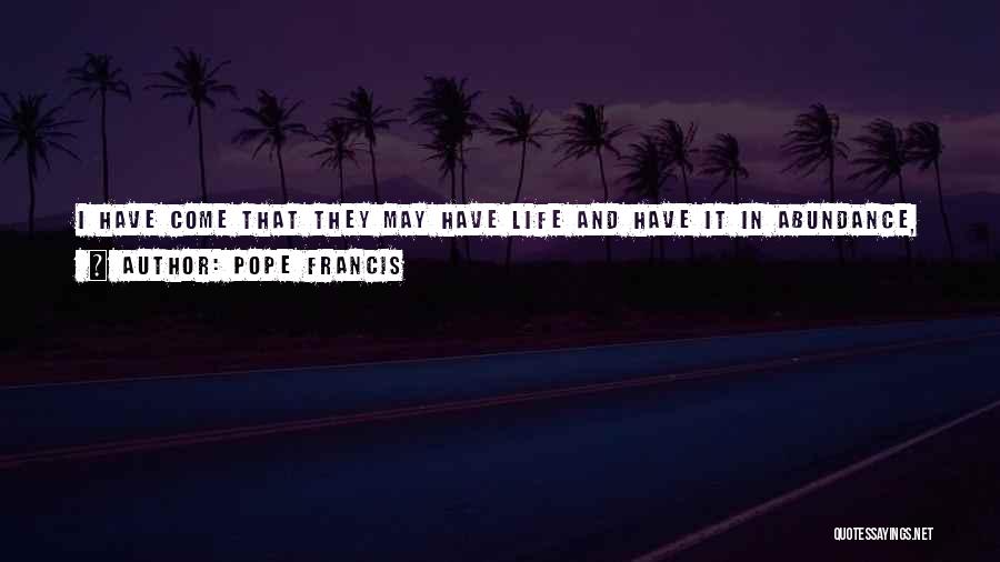 Pope Francis Quotes: I Have Come That They May Have Life And Have It In Abundance, Says Jesus. This Is Where True Wealth