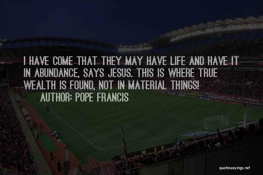 Pope Francis Quotes: I Have Come That They May Have Life And Have It In Abundance, Says Jesus. This Is Where True Wealth
