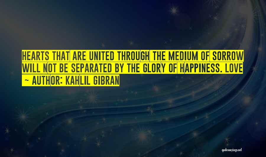 Kahlil Gibran Quotes: Hearts That Are United Through The Medium Of Sorrow Will Not Be Separated By The Glory Of Happiness. Love