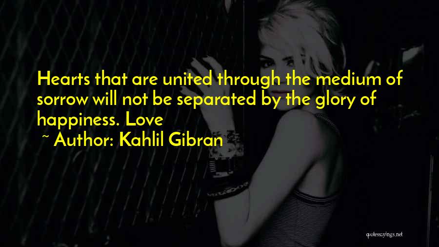 Kahlil Gibran Quotes: Hearts That Are United Through The Medium Of Sorrow Will Not Be Separated By The Glory Of Happiness. Love