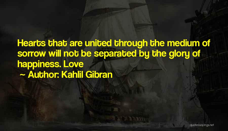 Kahlil Gibran Quotes: Hearts That Are United Through The Medium Of Sorrow Will Not Be Separated By The Glory Of Happiness. Love