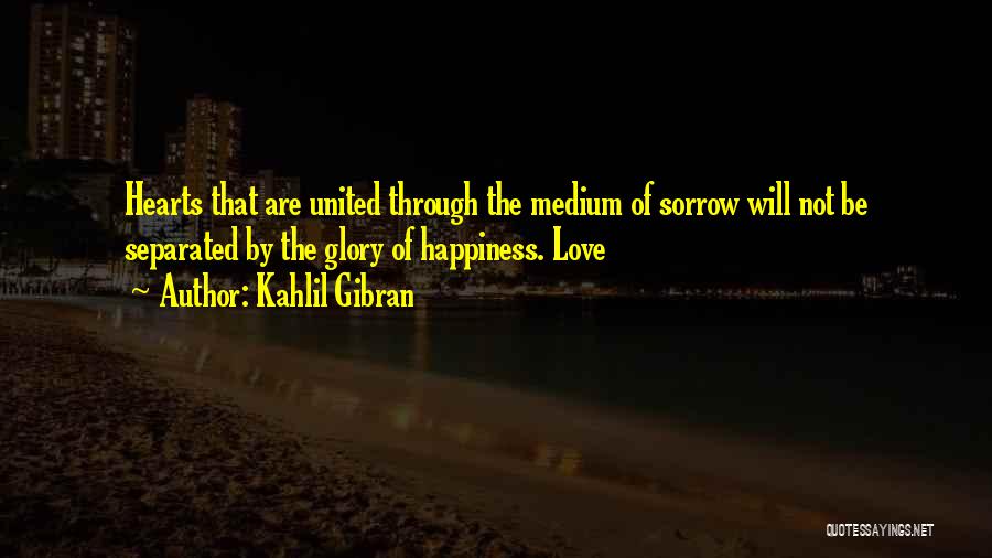 Kahlil Gibran Quotes: Hearts That Are United Through The Medium Of Sorrow Will Not Be Separated By The Glory Of Happiness. Love