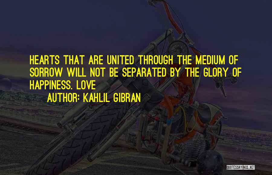 Kahlil Gibran Quotes: Hearts That Are United Through The Medium Of Sorrow Will Not Be Separated By The Glory Of Happiness. Love