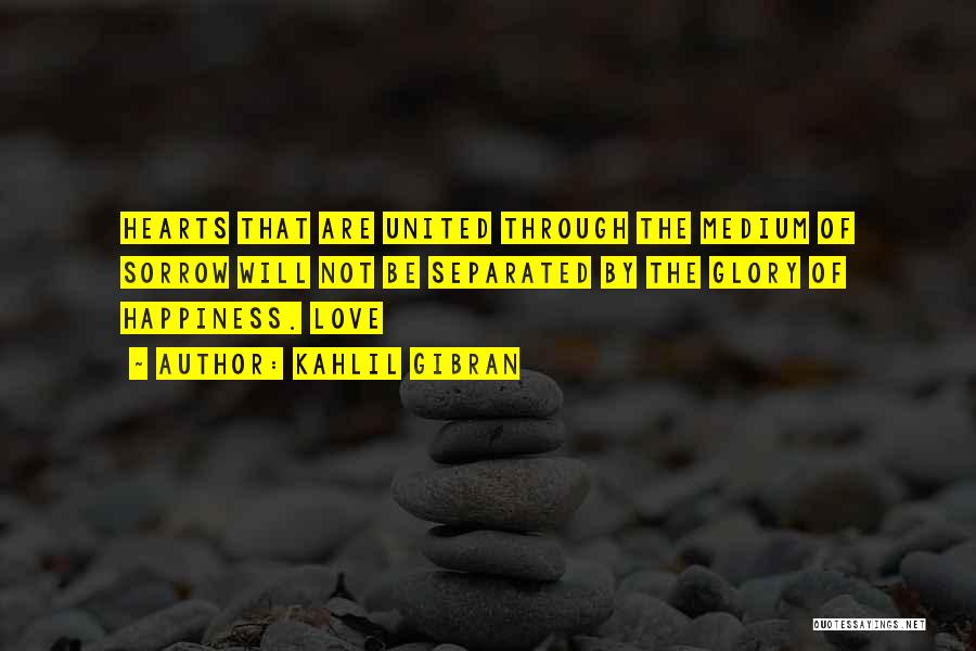 Kahlil Gibran Quotes: Hearts That Are United Through The Medium Of Sorrow Will Not Be Separated By The Glory Of Happiness. Love