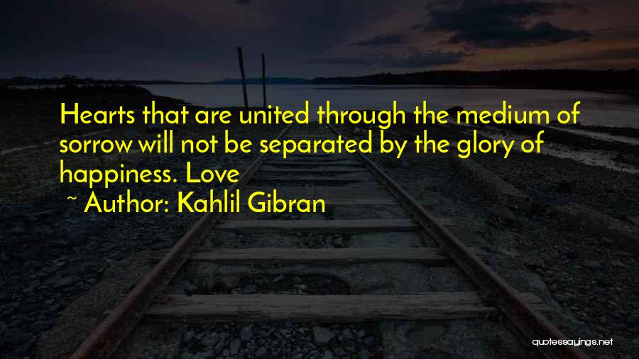 Kahlil Gibran Quotes: Hearts That Are United Through The Medium Of Sorrow Will Not Be Separated By The Glory Of Happiness. Love