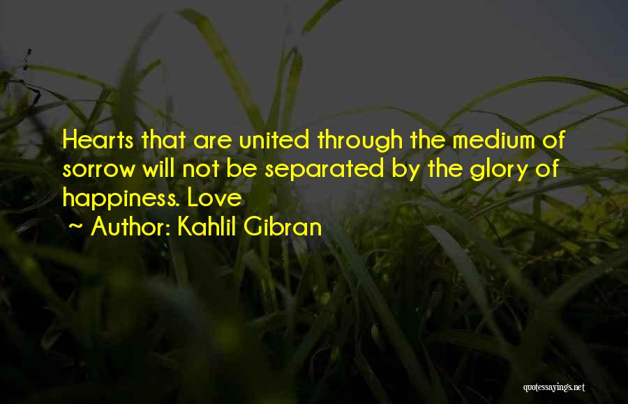 Kahlil Gibran Quotes: Hearts That Are United Through The Medium Of Sorrow Will Not Be Separated By The Glory Of Happiness. Love