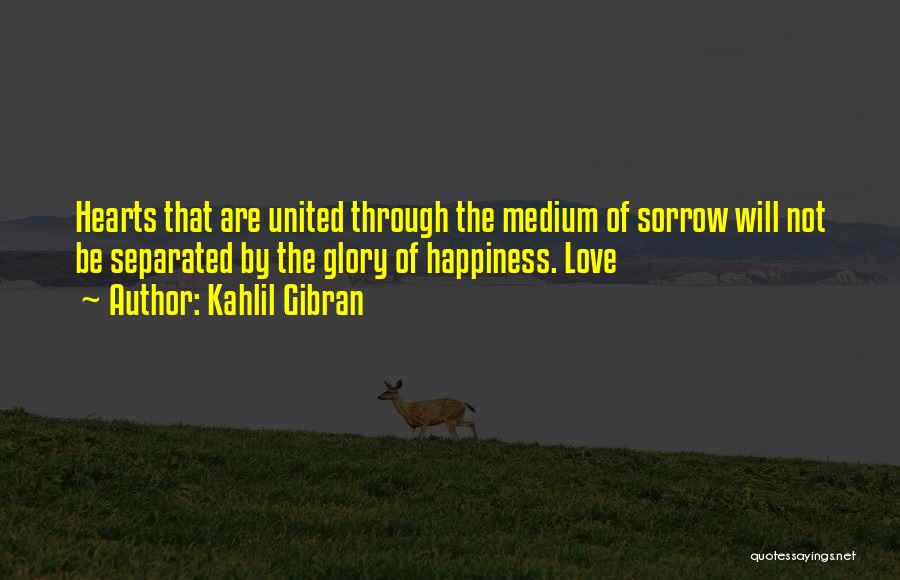 Kahlil Gibran Quotes: Hearts That Are United Through The Medium Of Sorrow Will Not Be Separated By The Glory Of Happiness. Love