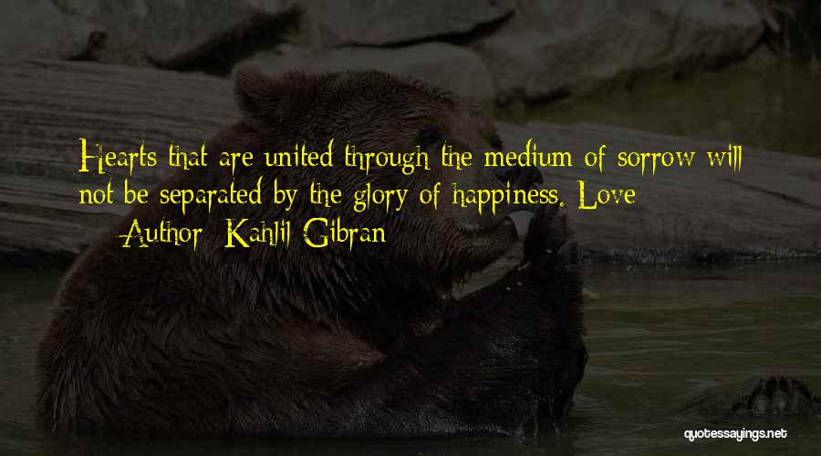 Kahlil Gibran Quotes: Hearts That Are United Through The Medium Of Sorrow Will Not Be Separated By The Glory Of Happiness. Love
