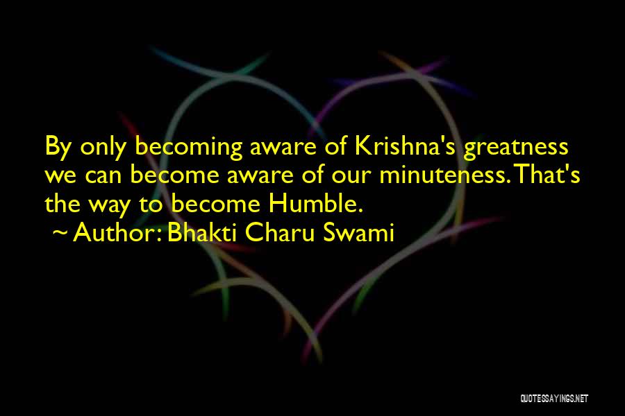 Bhakti Charu Swami Quotes: By Only Becoming Aware Of Krishna's Greatness We Can Become Aware Of Our Minuteness. That's The Way To Become Humble.