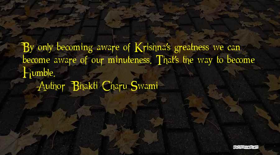 Bhakti Charu Swami Quotes: By Only Becoming Aware Of Krishna's Greatness We Can Become Aware Of Our Minuteness. That's The Way To Become Humble.