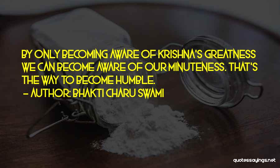 Bhakti Charu Swami Quotes: By Only Becoming Aware Of Krishna's Greatness We Can Become Aware Of Our Minuteness. That's The Way To Become Humble.