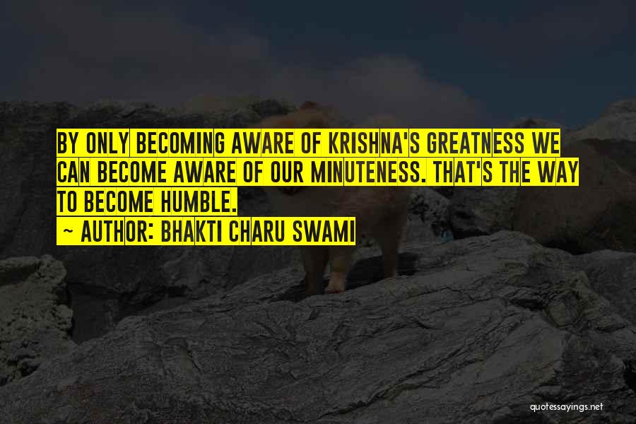 Bhakti Charu Swami Quotes: By Only Becoming Aware Of Krishna's Greatness We Can Become Aware Of Our Minuteness. That's The Way To Become Humble.