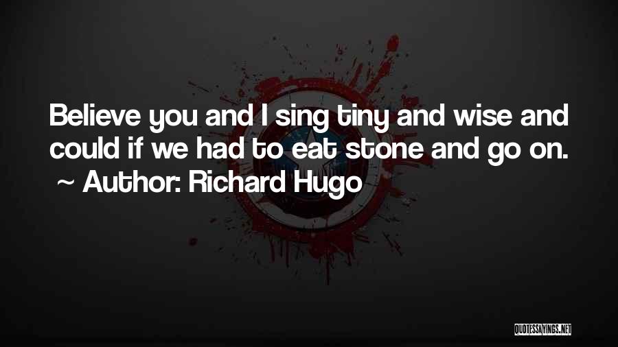 Richard Hugo Quotes: Believe You And I Sing Tiny And Wise And Could If We Had To Eat Stone And Go On.