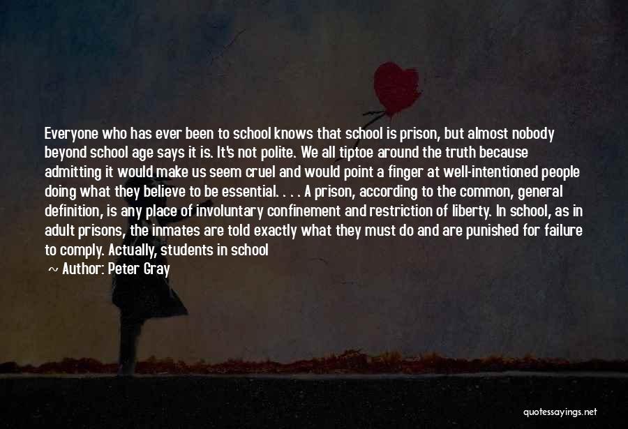 Peter Gray Quotes: Everyone Who Has Ever Been To School Knows That School Is Prison, But Almost Nobody Beyond School Age Says It