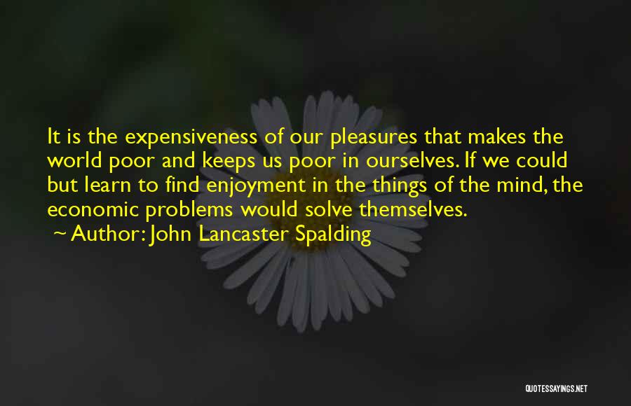 John Lancaster Spalding Quotes: It Is The Expensiveness Of Our Pleasures That Makes The World Poor And Keeps Us Poor In Ourselves. If We