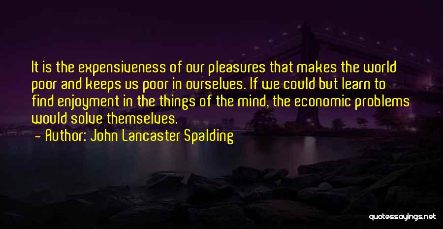 John Lancaster Spalding Quotes: It Is The Expensiveness Of Our Pleasures That Makes The World Poor And Keeps Us Poor In Ourselves. If We