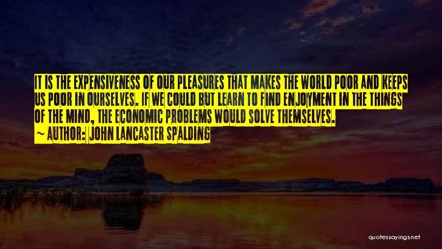 John Lancaster Spalding Quotes: It Is The Expensiveness Of Our Pleasures That Makes The World Poor And Keeps Us Poor In Ourselves. If We