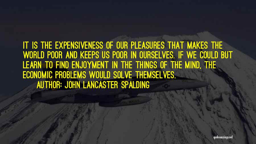 John Lancaster Spalding Quotes: It Is The Expensiveness Of Our Pleasures That Makes The World Poor And Keeps Us Poor In Ourselves. If We