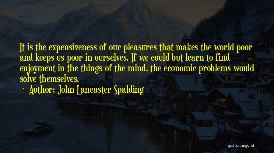 John Lancaster Spalding Quotes: It Is The Expensiveness Of Our Pleasures That Makes The World Poor And Keeps Us Poor In Ourselves. If We