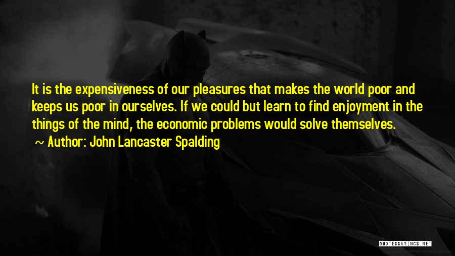 John Lancaster Spalding Quotes: It Is The Expensiveness Of Our Pleasures That Makes The World Poor And Keeps Us Poor In Ourselves. If We