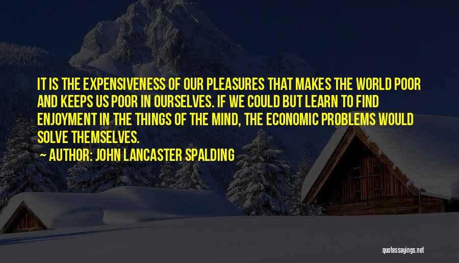 John Lancaster Spalding Quotes: It Is The Expensiveness Of Our Pleasures That Makes The World Poor And Keeps Us Poor In Ourselves. If We