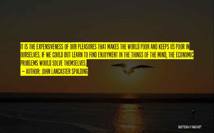 John Lancaster Spalding Quotes: It Is The Expensiveness Of Our Pleasures That Makes The World Poor And Keeps Us Poor In Ourselves. If We