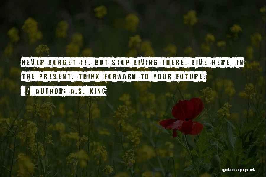 A.S. King Quotes: Never Forget It. But Stop Living There. Live Here, In The Present. Think Forward To Your Future.
