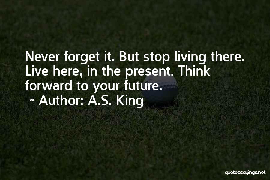 A.S. King Quotes: Never Forget It. But Stop Living There. Live Here, In The Present. Think Forward To Your Future.