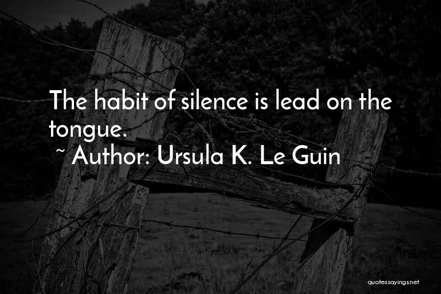 Ursula K. Le Guin Quotes: The Habit Of Silence Is Lead On The Tongue.