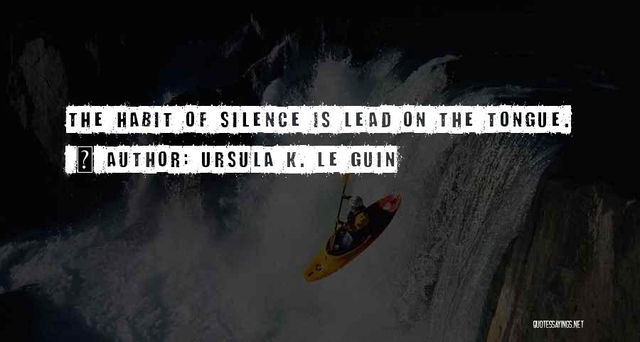 Ursula K. Le Guin Quotes: The Habit Of Silence Is Lead On The Tongue.