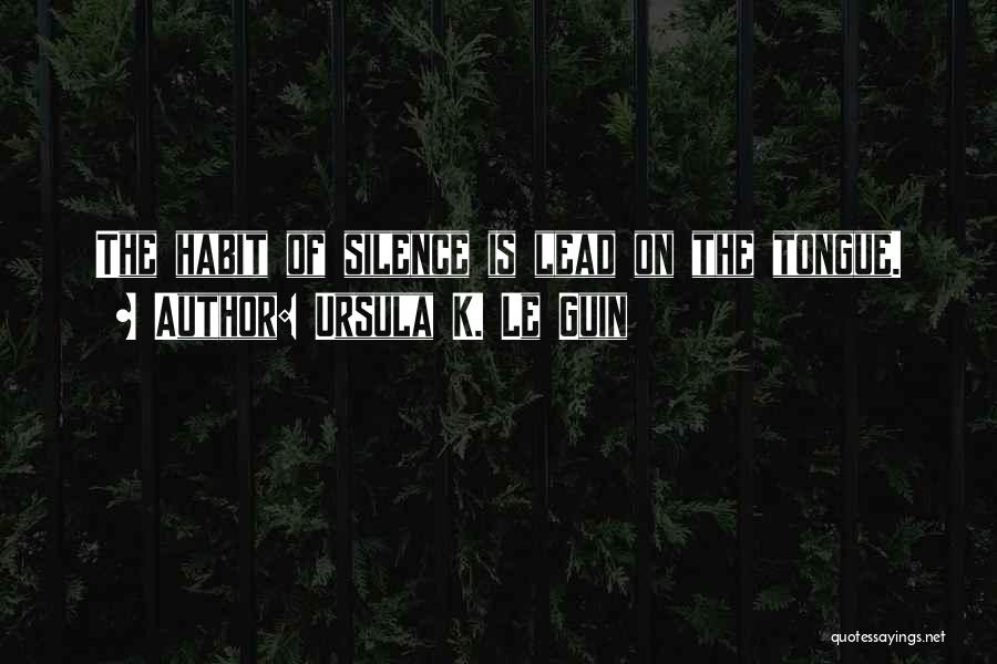Ursula K. Le Guin Quotes: The Habit Of Silence Is Lead On The Tongue.