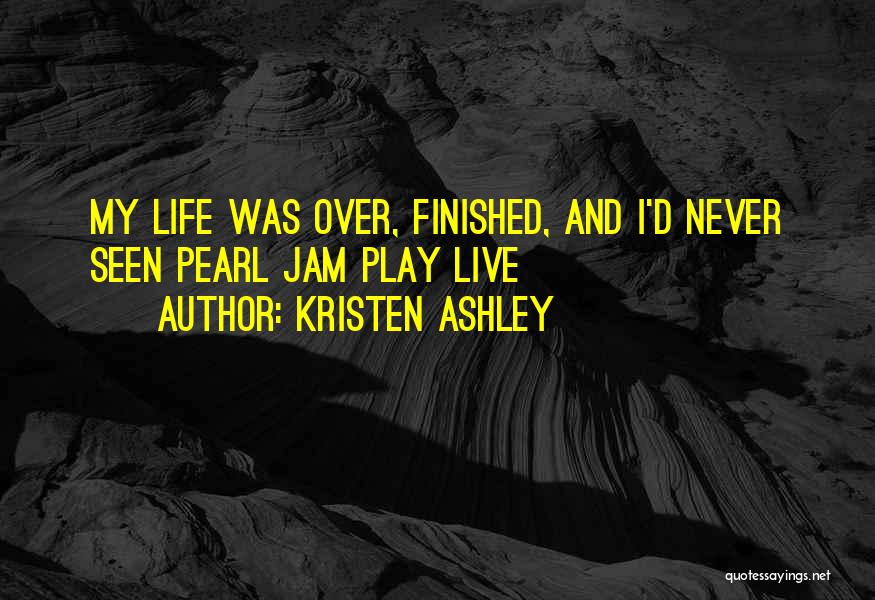 Kristen Ashley Quotes: My Life Was Over, Finished, And I'd Never Seen Pearl Jam Play Live