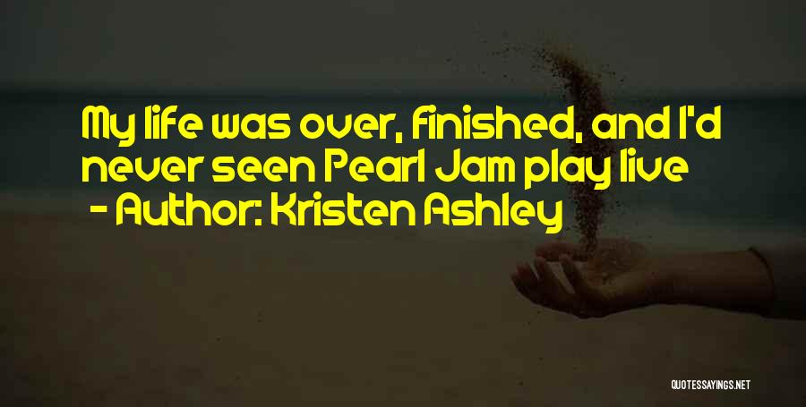 Kristen Ashley Quotes: My Life Was Over, Finished, And I'd Never Seen Pearl Jam Play Live