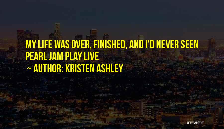 Kristen Ashley Quotes: My Life Was Over, Finished, And I'd Never Seen Pearl Jam Play Live