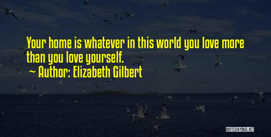 Elizabeth Gilbert Quotes: Your Home Is Whatever In This World You Love More Than You Love Yourself.