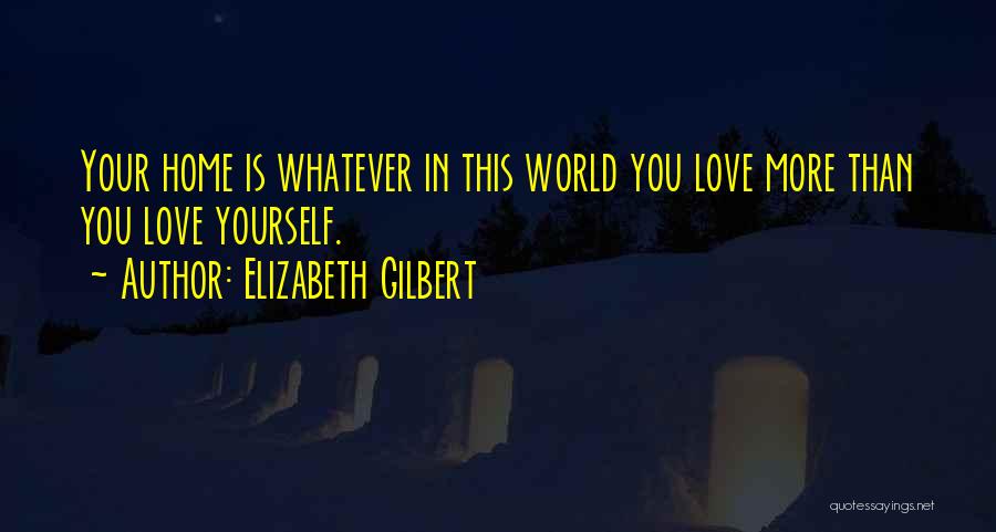 Elizabeth Gilbert Quotes: Your Home Is Whatever In This World You Love More Than You Love Yourself.