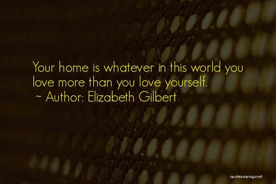 Elizabeth Gilbert Quotes: Your Home Is Whatever In This World You Love More Than You Love Yourself.